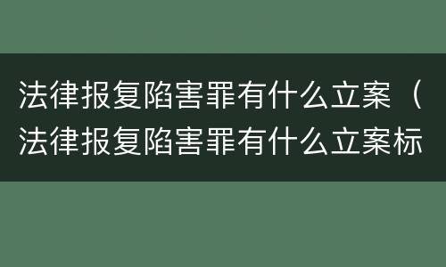 法律报复陷害罪有什么立案（法律报复陷害罪有什么立案标准）