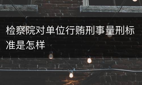 检察院对单位行贿刑事量刑标准是怎样