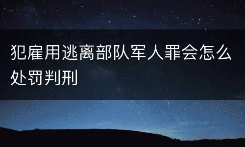 犯雇用逃离部队军人罪会怎么处罚判刑