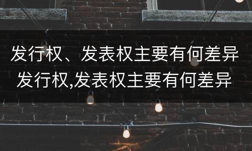 发行权、发表权主要有何差异 发行权,发表权主要有何差异