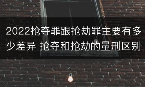 2022抢夺罪跟抢劫罪主要有多少差异 抢夺和抢劫的量刑区别