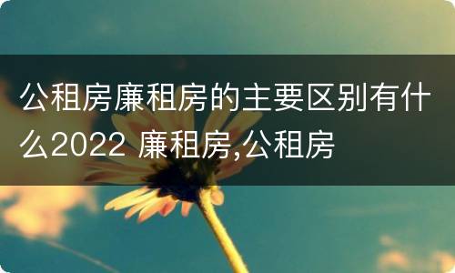 公租房廉租房的主要区别有什么2022 廉租房,公租房