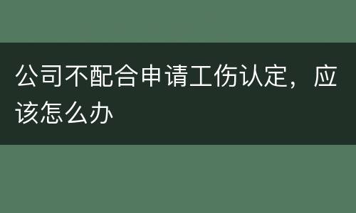 公司不配合申请工伤认定，应该怎么办
