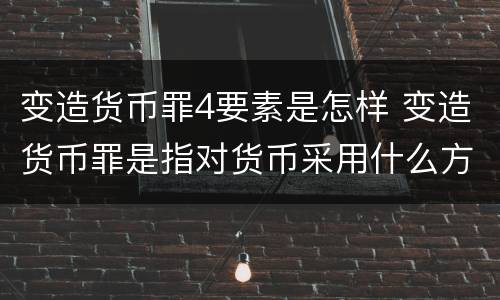 变造货币罪4要素是怎样 变造货币罪是指对货币采用什么方法