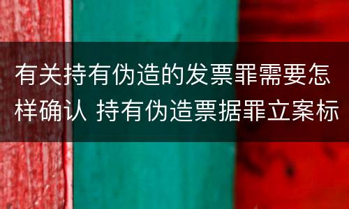 有关持有伪造的发票罪需要怎样确认 持有伪造票据罪立案标准