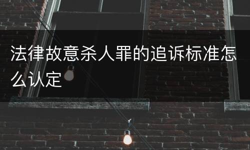 法律故意杀人罪的追诉标准怎么认定