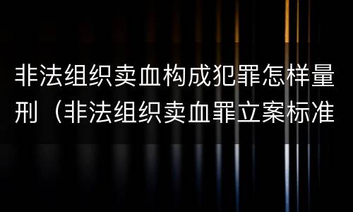 非法组织卖血构成犯罪怎样量刑（非法组织卖血罪立案标准）