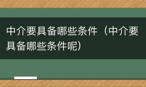 中介要具备哪些条件（中介要具备哪些条件呢）