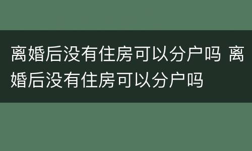离婚后没有住房可以分户吗 离婚后没有住房可以分户吗
