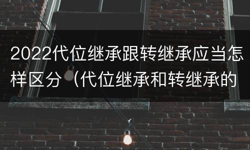 2022代位继承跟转继承应当怎样区分（代位继承和转继承的概念和适用范围）
