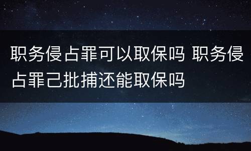 职务侵占罪可以取保吗 职务侵占罪己批捕还能取保吗