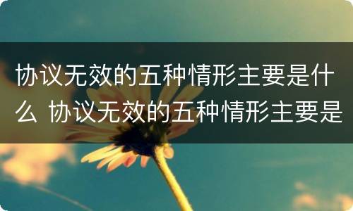 协议无效的五种情形主要是什么 协议无效的五种情形主要是什么内容