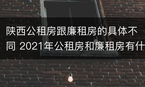 陕西公租房跟廉租房的具体不同 2021年公租房和廉租房有什么区别