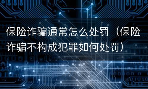 保险诈骗通常怎么处罚（保险诈骗不构成犯罪如何处罚）