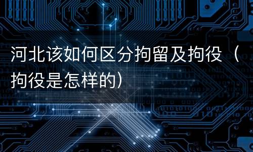 河北该如何区分拘留及拘役（拘役是怎样的）