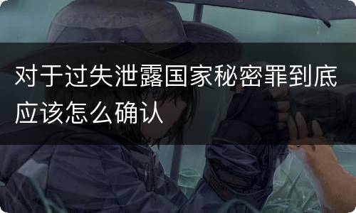 对于过失泄露国家秘密罪到底应该怎么确认