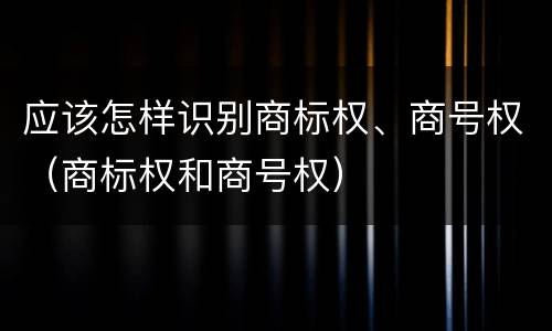 应该怎样识别商标权、商号权（商标权和商号权）