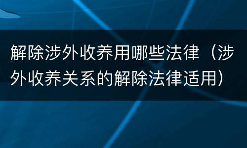 解除涉外收养用哪些法律（涉外收养关系的解除法律适用）