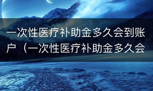 一次性医疗补助金多久会到账户（一次性医疗补助金多久会到账户里）