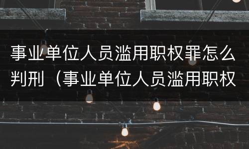 事业单位人员滥用职权罪怎么判刑（事业单位人员滥用职权罪怎么判刑的）