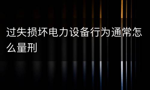 过失损坏电力设备行为通常怎么量刑
