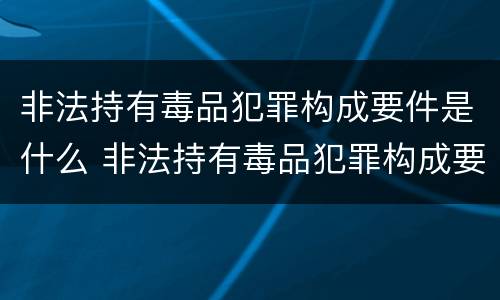 非法持有毒品犯罪构成要件是什么 非法持有毒品犯罪构成要件是什么意思