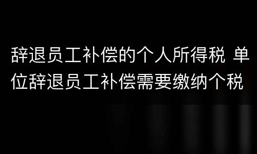 辞退员工补偿的个人所得税 单位辞退员工补偿需要缴纳个税吗
