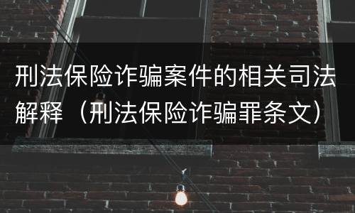 刑法保险诈骗案件的相关司法解释（刑法保险诈骗罪条文）