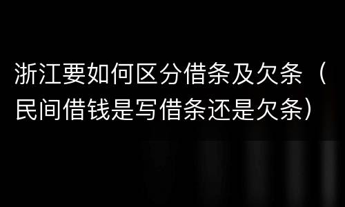 浙江要如何区分借条及欠条（民间借钱是写借条还是欠条）