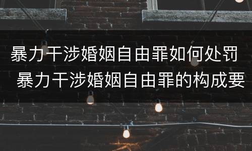 暴力干涉婚姻自由罪如何处罚 暴力干涉婚姻自由罪的构成要件