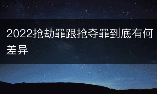 2022抢劫罪跟抢夺罪到底有何差异