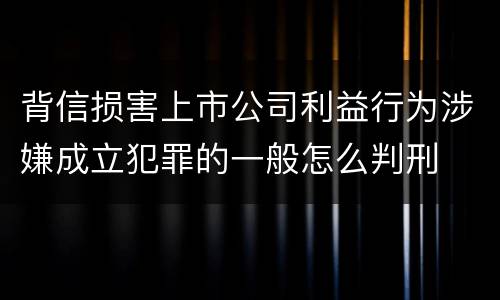 背信损害上市公司利益行为涉嫌成立犯罪的一般怎么判刑