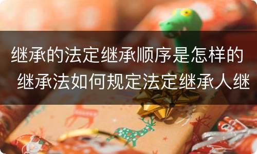 继承的法定继承顺序是怎样的 继承法如何规定法定继承人继承遗产的顺序的?