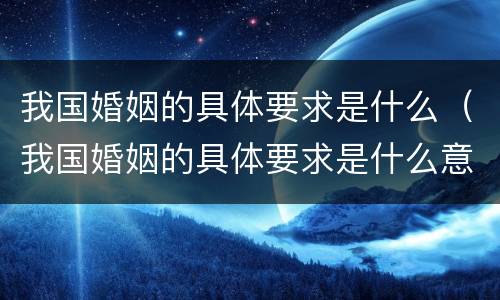 我国婚姻的具体要求是什么（我国婚姻的具体要求是什么意思）