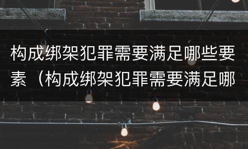 构成绑架犯罪需要满足哪些要素（构成绑架犯罪需要满足哪些要素要求）