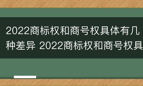 2022商标权和商号权具体有几种差异 2022商标权和商号权具体有几种差异呢