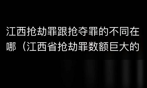 江西抢劫罪跟抢夺罪的不同在哪（江西省抢劫罪数额巨大的标准）
