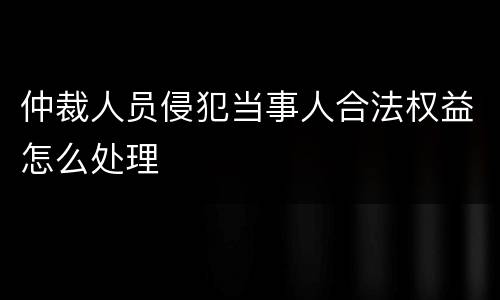 仲裁人员侵犯当事人合法权益怎么处理