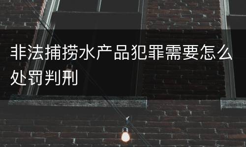 非法捕捞水产品犯罪需要怎么处罚判刑