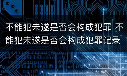 不能犯未遂是否会构成犯罪 不能犯未遂是否会构成犯罪记录