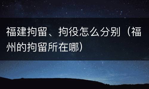 福建拘留、拘役怎么分别（福州的拘留所在哪）