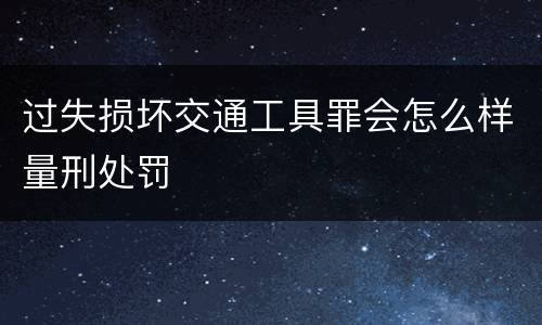 过失损坏交通工具罪会怎么样量刑处罚