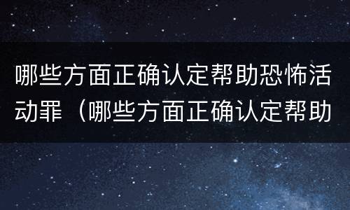 哪些方面正确认定帮助恐怖活动罪（哪些方面正确认定帮助恐怖活动罪行）