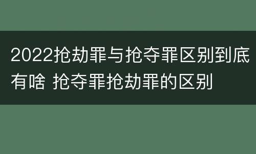 2022抢劫罪与抢夺罪区别到底有啥 抢夺罪抢劫罪的区别