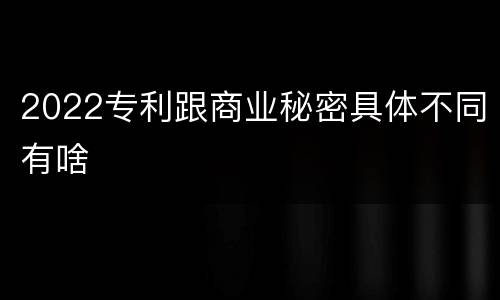 2022专利跟商业秘密具体不同有啥