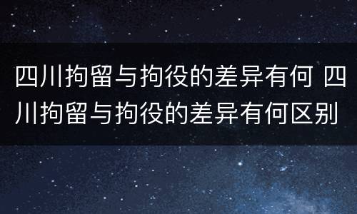 四川拘留与拘役的差异有何 四川拘留与拘役的差异有何区别