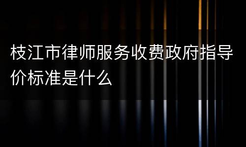 枝江市律师服务收费政府指导价标准是什么