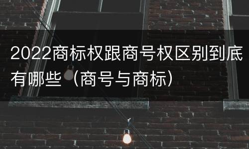 2022商标权跟商号权区别到底有哪些（商号与商标）