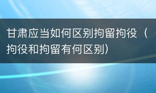 甘肃应当如何区别拘留拘役（拘役和拘留有何区别）