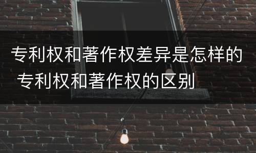 专利权和著作权差异是怎样的 专利权和著作权的区别